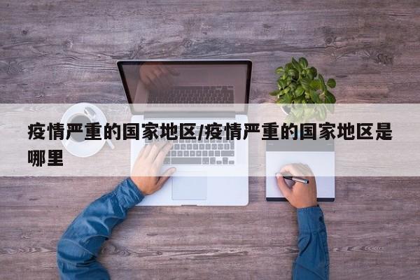 疫情严重的国家地区/疫情严重的国家地区是哪里