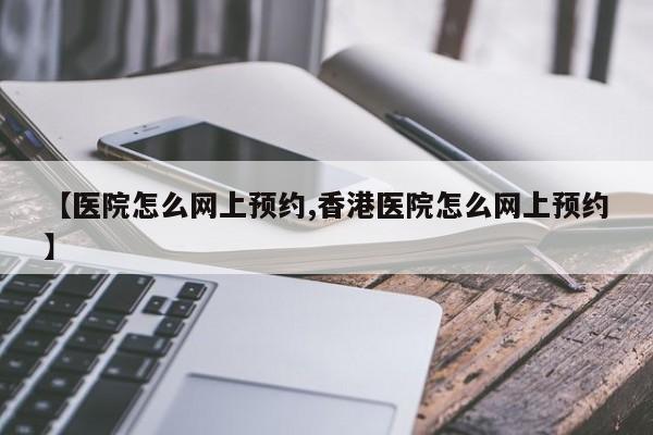 【医院怎么网上预约,香港医院怎么网上预约】