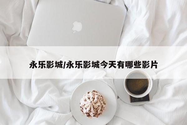 永乐影城/永乐影城今天有哪些影片