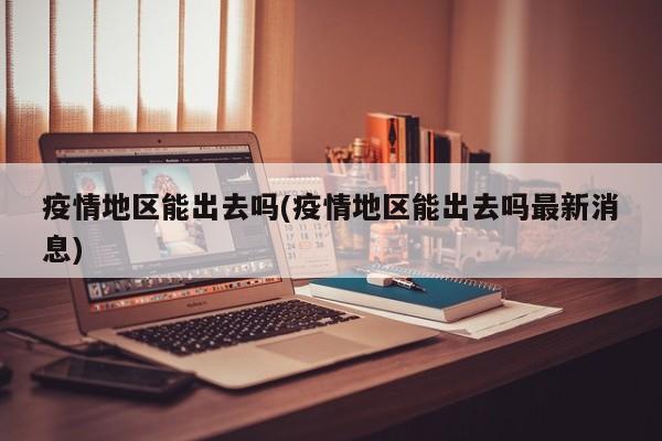 疫情地区能出去吗(疫情地区能出去吗最新消息)