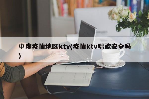 中度疫情地区ktv(疫情ktv唱歌安全吗)