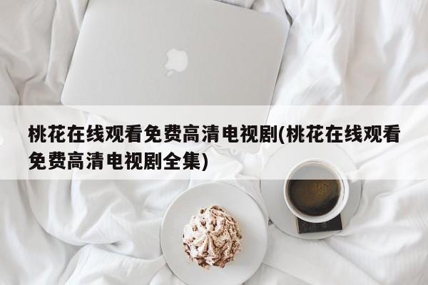 桃花在线观看免费高清电视剧(桃花在线观看免费高清电视剧全集)