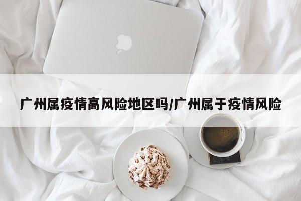 广州属疫情高风险地区吗/广州属于疫情风险