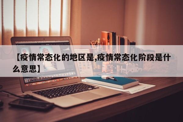 【疫情常态化的地区是,疫情常态化阶段是什么意思】