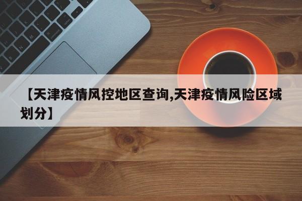 【天津疫情风控地区查询,天津疫情风险区域划分】