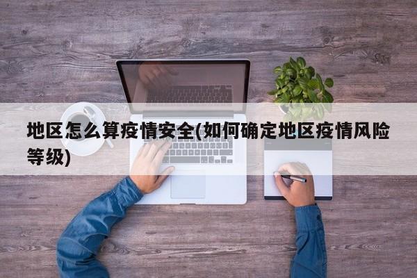 地区怎么算疫情安全(如何确定地区疫情风险等级)