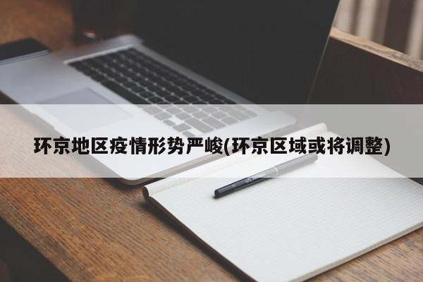 环京地区疫情形势严峻(环京区域或将调整)