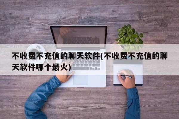 不收费不充值的聊天软件(不收费不充值的聊天软件哪个最火)
