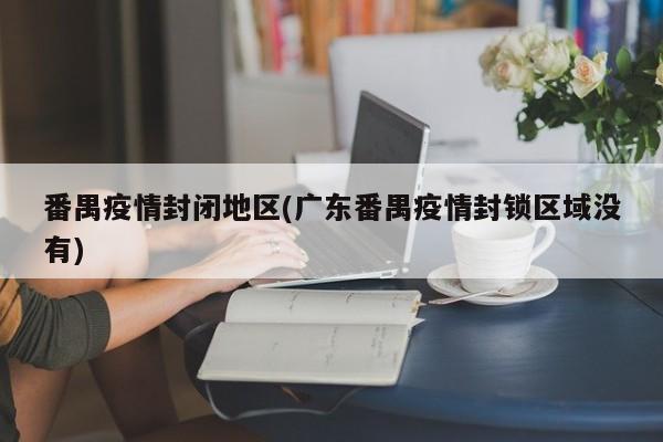 番禺疫情封闭地区(广东番禺疫情封锁区域没有)