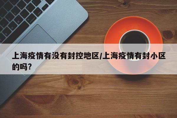 上海疫情有没有封控地区/上海疫情有封小区的吗?