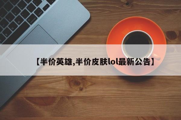【半价英雄,半价皮肤lol最新公告】