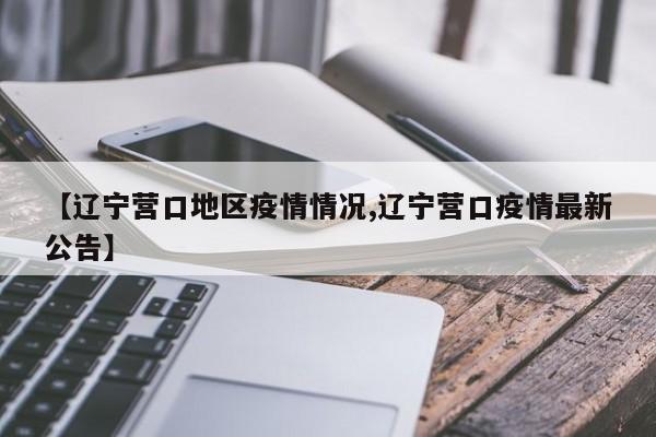 【辽宁营口地区疫情情况,辽宁营口疫情最新公告】