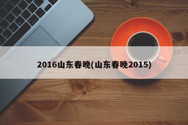 2016山东春晚(山东春晚2015)