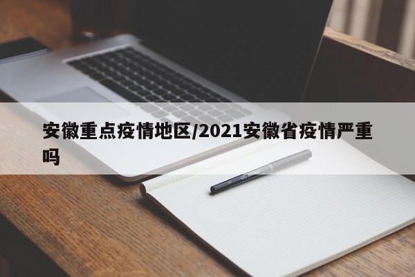 安徽重点疫情地区/2021安徽省疫情严重吗