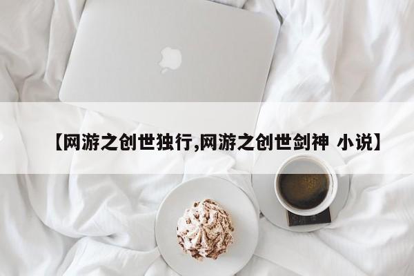 【网游之创世独行,网游之创世剑神 小说】