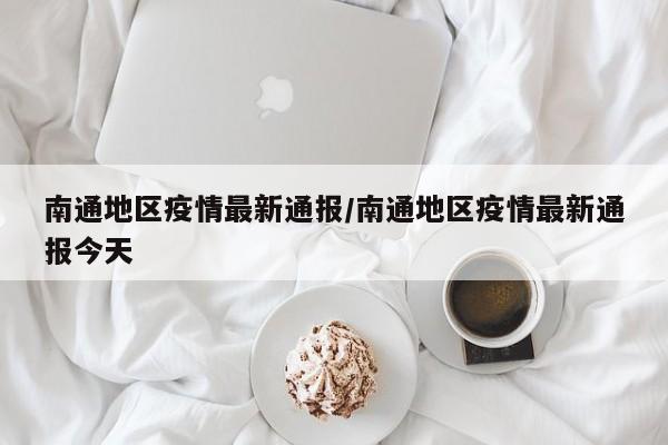 南通地区疫情最新通报/南通地区疫情最新通报今天