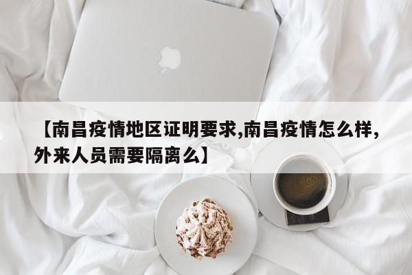 【南昌疫情地区证明要求,南昌疫情怎么样,外来人员需要隔离么】
