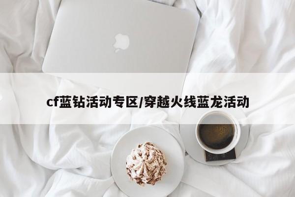 cf蓝钻活动专区/穿越火线蓝龙活动
