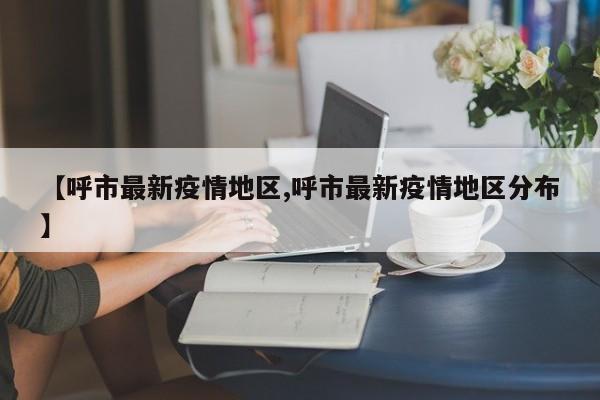 【呼市最新疫情地区,呼市最新疫情地区分布】