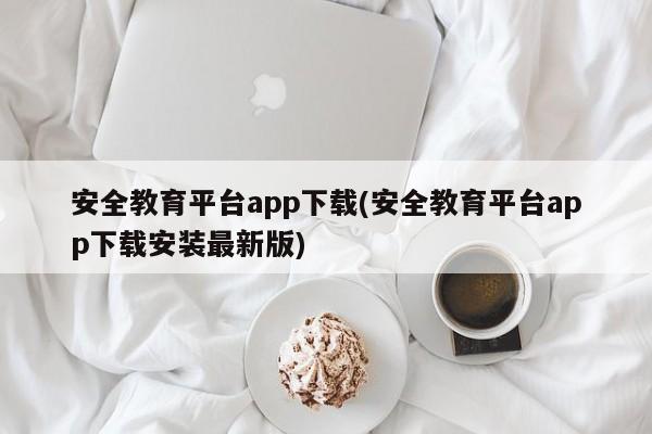 安全教育平台app下载(安全教育平台app下载安装最新版)