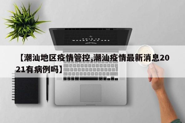 【潮汕地区疫情管控,潮汕疫情最新消息2021有病例吗】