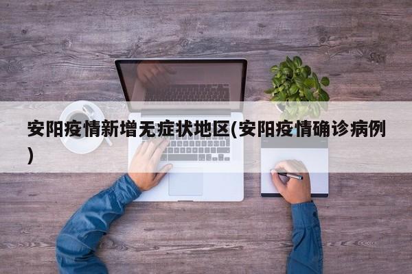 安阳疫情新增无症状地区(安阳疫情确诊病例)