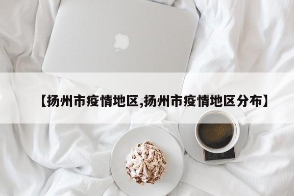 【扬州市疫情地区,扬州市疫情地区分布】
