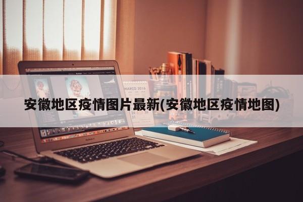 安徽地区疫情图片最新(安徽地区疫情地图)