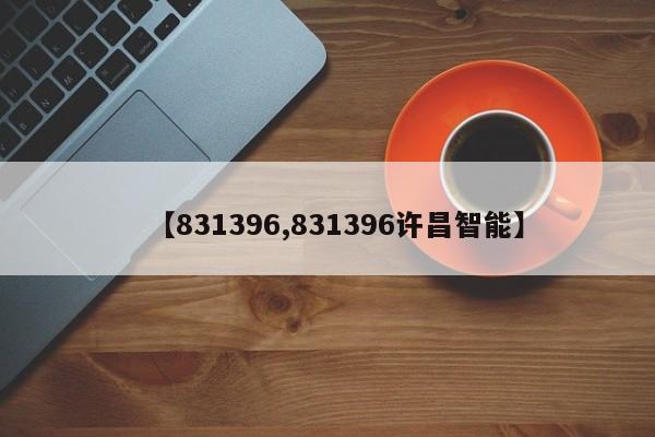 【831396,831396许昌智能】