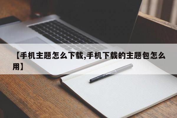 【手机主题怎么下载,手机下载的主题包怎么用】
