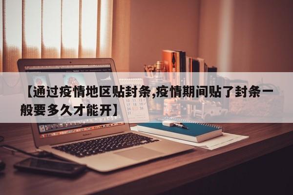 【通过疫情地区贴封条,疫情期间贴了封条一般要多久才能开】