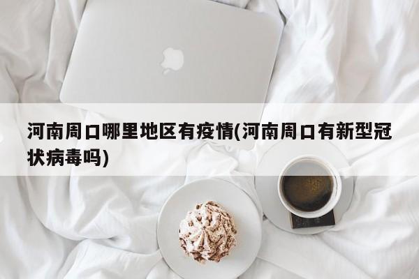 河南周口哪里地区有疫情(河南周口有新型冠状病毒吗)