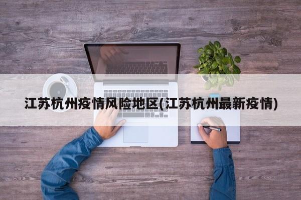 江苏杭州疫情风险地区(江苏杭州最新疫情)