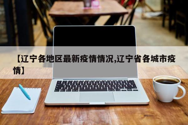 【辽宁各地区最新疫情情况,辽宁省各城市疫情】