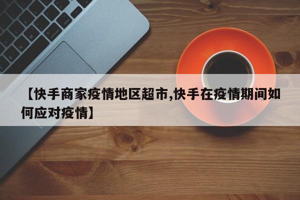 【快手商家疫情地区超市,快手在疫情期间如何应对疫情】