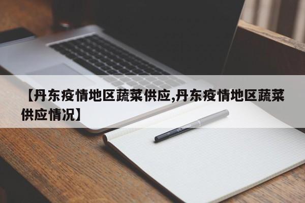 【丹东疫情地区蔬菜供应,丹东疫情地区蔬菜供应情况】
