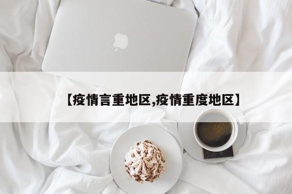 【疫情言重地区,疫情重度地区】