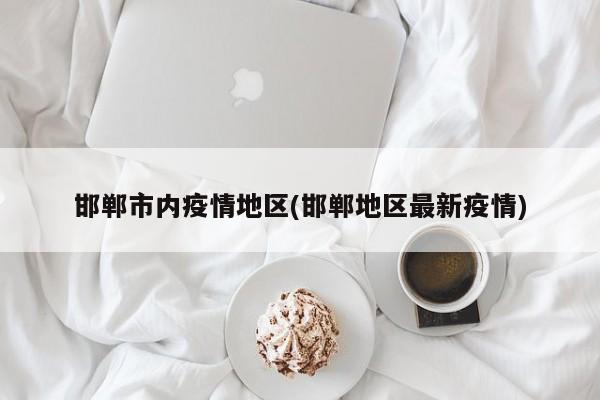 邯郸市内疫情地区(邯郸地区最新疫情)