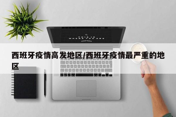 西班牙疫情高发地区/西班牙疫情最严重的地区