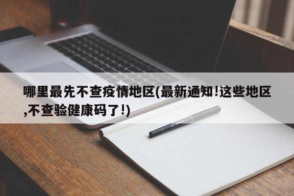 哪里最先不查疫情地区(最新通知!这些地区,不查验健康码了!)