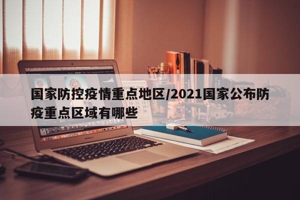 国家防控疫情重点地区/2021国家公布防疫重点区域有哪些