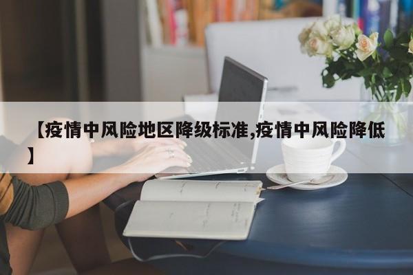 【疫情中风险地区降级标准,疫情中风险降低】