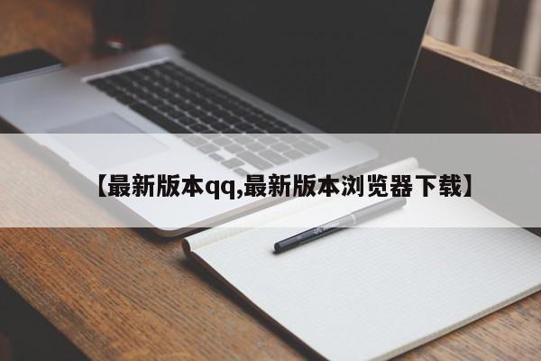 【最新版本qq,最新版本浏览器下载】