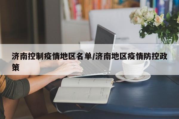 济南控制疫情地区名单/济南地区疫情防控政策