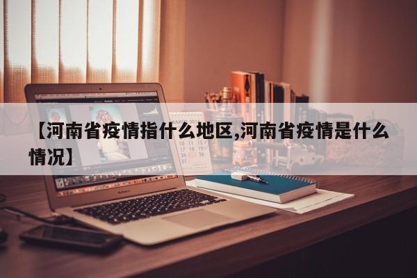 【河南省疫情指什么地区,河南省疫情是什么情况】