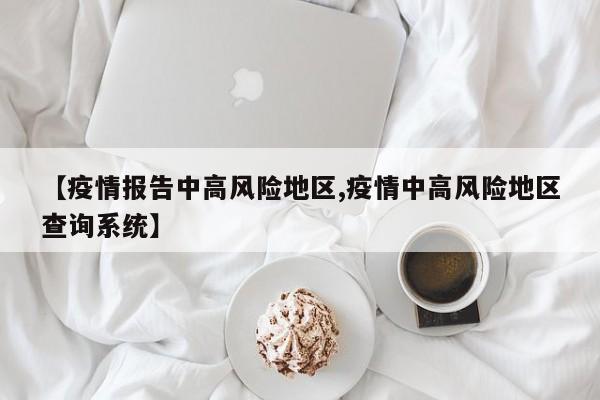 【疫情报告中高风险地区,疫情中高风险地区查询系统】