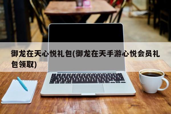 御龙在天心悦礼包(御龙在天手游心悦会员礼包领取)