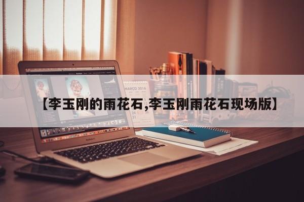 【李玉刚的雨花石,李玉刚雨花石现场版】