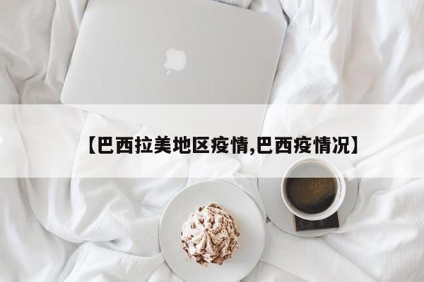 【巴西拉美地区疫情,巴西疫情况】