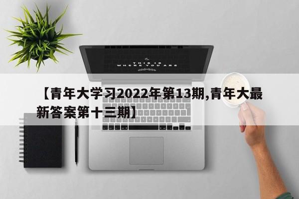 【青年大学习2022年第13期,青年大最新答案第十三期】
